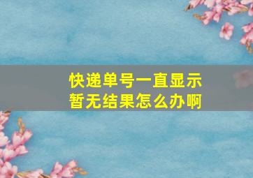 快递单号一直显示暂无结果怎么办啊