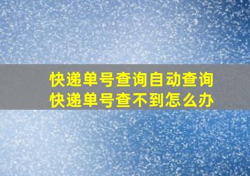 快递单号查询自动查询快递单号查不到怎么办