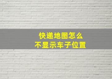 快递地图怎么不显示车子位置