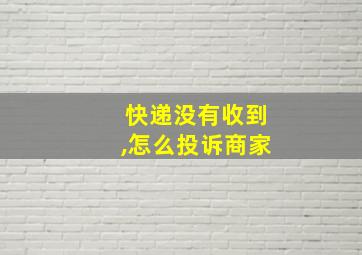 快递没有收到,怎么投诉商家