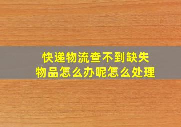 快递物流查不到缺失物品怎么办呢怎么处理