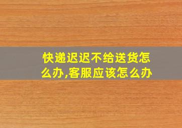 快递迟迟不给送货怎么办,客服应该怎么办