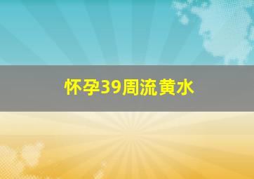 怀孕39周流黄水