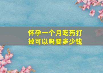 怀孕一个月吃药打掉可以吗要多少钱