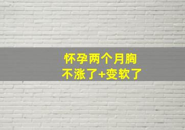 怀孕两个月胸不涨了+变软了