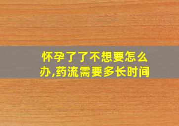 怀孕了了不想要怎么办,药流需要多长时间