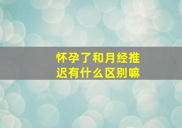 怀孕了和月经推迟有什么区别嘛