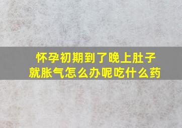 怀孕初期到了晚上肚子就胀气怎么办呢吃什么药