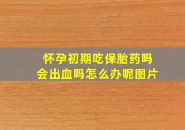 怀孕初期吃保胎药吗会出血吗怎么办呢图片