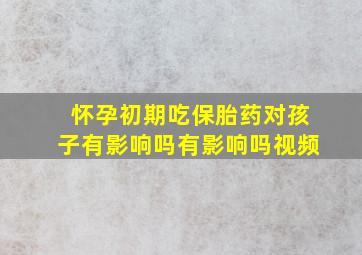 怀孕初期吃保胎药对孩子有影响吗有影响吗视频