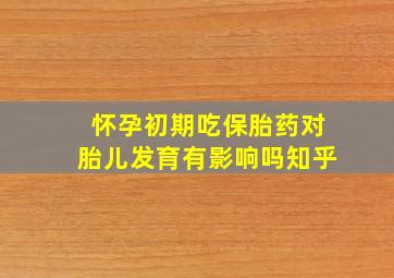 怀孕初期吃保胎药对胎儿发育有影响吗知乎