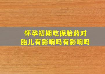 怀孕初期吃保胎药对胎儿有影响吗有影响吗