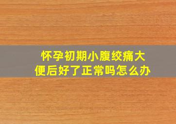 怀孕初期小腹绞痛大便后好了正常吗怎么办