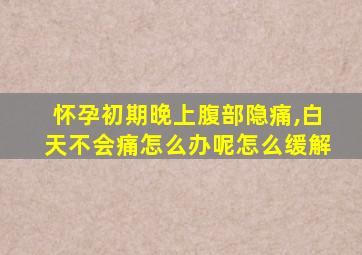 怀孕初期晚上腹部隐痛,白天不会痛怎么办呢怎么缓解