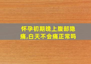 怀孕初期晚上腹部隐痛,白天不会痛正常吗