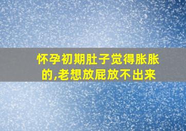 怀孕初期肚子觉得胀胀的,老想放屁放不出来