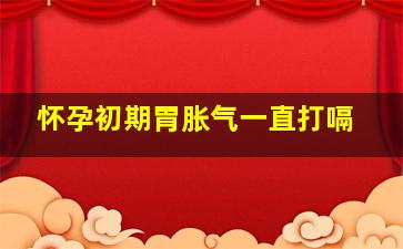 怀孕初期胃胀气一直打嗝