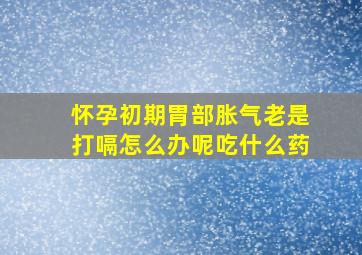 怀孕初期胃部胀气老是打嗝怎么办呢吃什么药