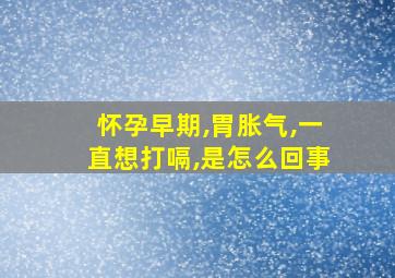 怀孕早期,胃胀气,一直想打嗝,是怎么回事