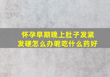 怀孕早期晚上肚子发紧发硬怎么办呢吃什么药好