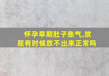 怀孕早期肚子胀气,放屁有时候放不出来正常吗