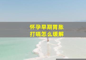 怀孕早期胃胀打嗝怎么缓解