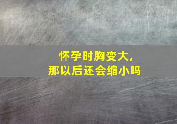 怀孕时胸变大,那以后还会缩小吗