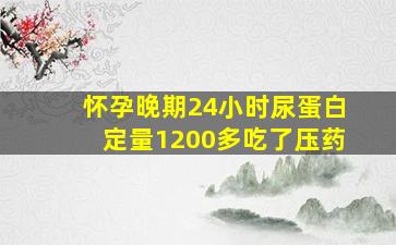 怀孕晚期24小时尿蛋白定量1200多吃了压药