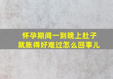 怀孕期间一到晚上肚子就胀得好难过怎么回事儿