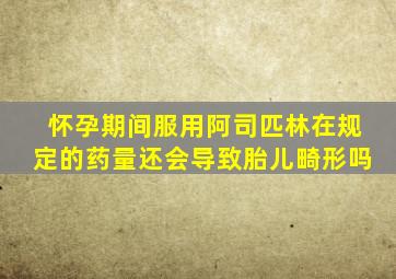 怀孕期间服用阿司匹林在规定的药量还会导致胎儿畸形吗