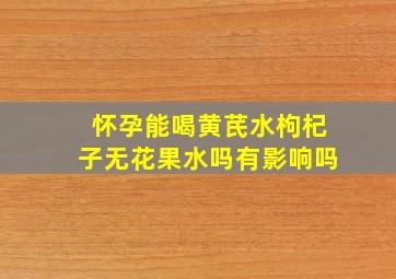 怀孕能喝黄芪水枸杞子无花果水吗有影响吗