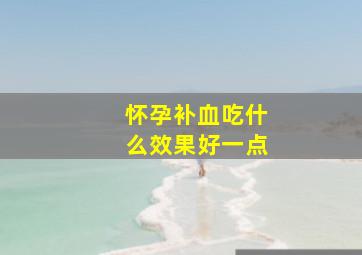 怀孕补血吃什么效果好一点