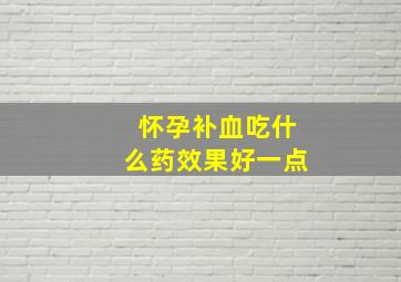 怀孕补血吃什么药效果好一点