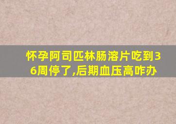 怀孕阿司匹林肠溶片吃到36周停了,后期血压高咋办