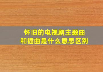 怀旧的电视剧主题曲和插曲是什么意思区别