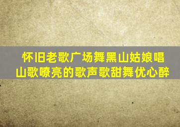 怀旧老歌广场舞黑山姑娘唱山歌嘹亮的歌声歌甜舞优心醉