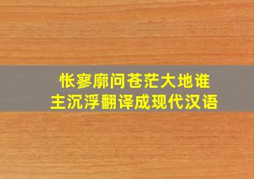 怅寥廓问苍茫大地谁主沉浮翻译成现代汉语