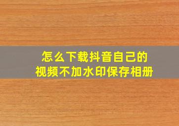 怎么下载抖音自己的视频不加水印保存相册