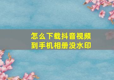 怎么下载抖音视频到手机相册没水印