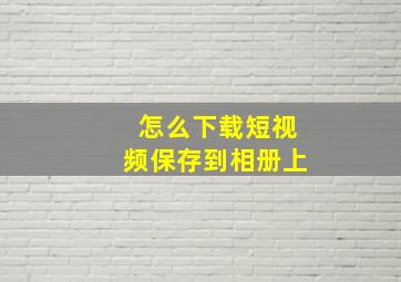 怎么下载短视频保存到相册上