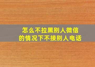 怎么不拉黑别人微信的情况下不接别人电话