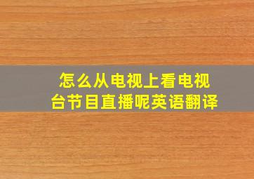 怎么从电视上看电视台节目直播呢英语翻译