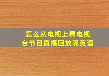 怎么从电视上看电视台节目直播回放呢英语