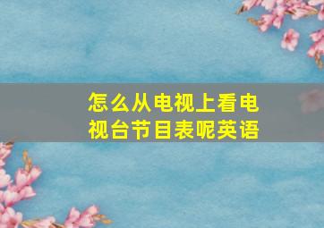 怎么从电视上看电视台节目表呢英语