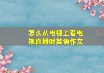 怎么从电视上看电视直播呢英语作文