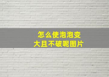 怎么使泡泡变大且不破呢图片