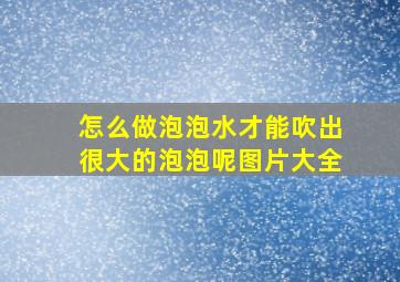 怎么做泡泡水才能吹出很大的泡泡呢图片大全