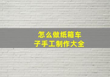 怎么做纸箱车子手工制作大全