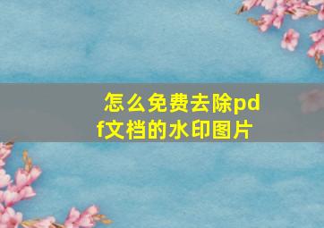 怎么免费去除pdf文档的水印图片