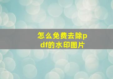 怎么免费去除pdf的水印图片